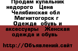 Продам купальник недорого › Цена ­ 200 - Челябинская обл., Магнитогорск г. Одежда, обувь и аксессуары » Женская одежда и обувь   